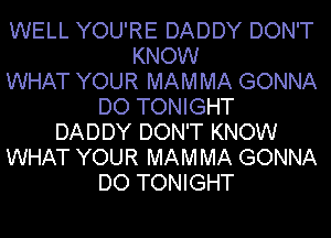 WELL YOU'RE DADDY DON'T
KNOW
WHAT YOUR MAMMA GONNA
DO TONIGHT
DADDY DON'T KNOW
WHAT YOUR MAMMA GONNA
DO TONIGHT