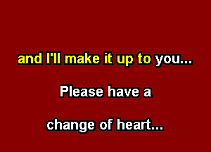 and I'll make it up to you...

Please have a

change of heart...