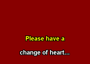 Please have a

change of heart...