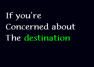If you're
Concerned about

The destination