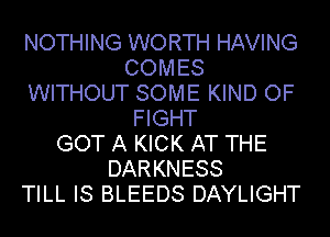 NOTHING WORTH HAVING
COMES
WITHOUT SOME KIND OF
FIGHT
GOT A KICK AT THE
DARKNESS
TILL IS BLEEDS DAYLIGHT