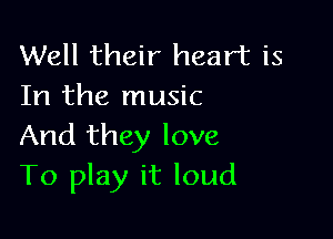 Well their heart is
In the music

And they love
To play it loud