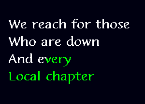 We reach for those
Who are down

And every
Local chapter