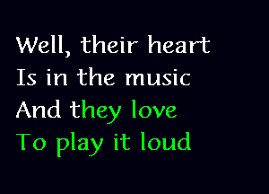 Well, their heart
Is in the music

And they love
To play it loud