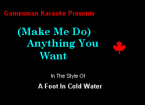 Gamesman Karaoke Presents

(Make Me Do)
Anything You

W ant

In The Style Of
A Foot In Cold Water