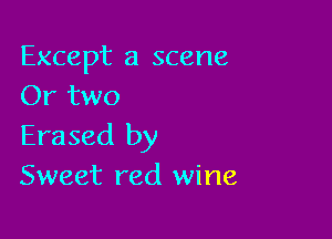 Except a scene
Or two

Erased by
Sweet red wine