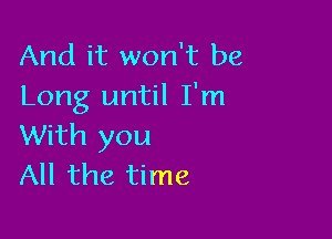 And it won't be
Long until I'm

With you
All the time