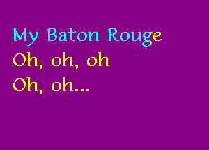 My Baton Rouge
Oh, oh, oh

Oh, oh...