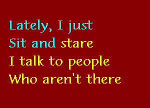 Lately, I just
Sit and stare

I talk to people
Who aren't there