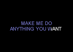 MAKE ME DO

ANYTHING YOU WANT