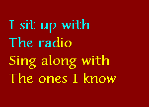 I sit up with
The radio

Sing along with
The ones I know