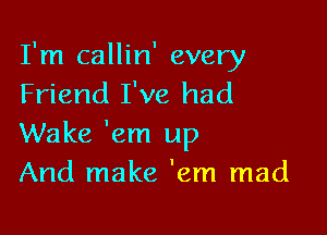 I'm callin' every
Friend I've had

Wake 'em up
And make 'em mad