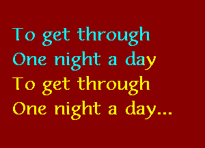 To get through
One night a day

To get through
One night a day...