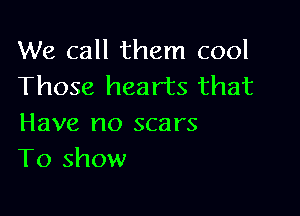 We call them cool
Those hearts that

Have no scars
To show