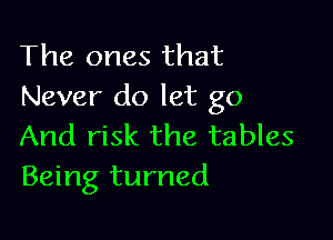 The ones that
Never do let go

And risk the tables
Being turned