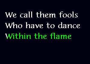 We call them fools
Who have to dance

Within the flame