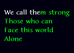 We call them strong
Those who can

Face this world
Alone