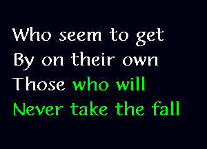 Who seem to get
By on their own

Those who will
Never take the fall