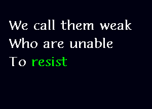 We call them weak
Who are unable

To resist