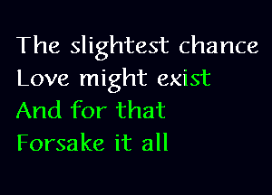 The slightest chance
Love might exist

And for that
Forsake it all