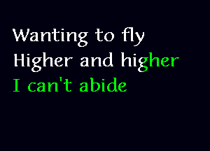 Wanting to fly
Higher and higher

I can't abide