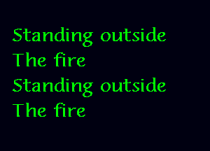 Standing outside
The fire

Standing outside
The fire