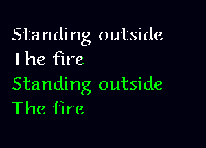 Standing outside
The fire

Standing outside
The fire