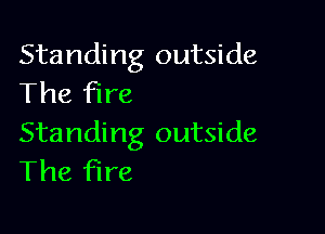 Standing outside
The fire

Standing outside
The fire