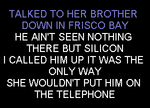 TALKED TO HER BROTHER
DOWN IN FRISCO BAY
HE AIN'T SEEN NOTHING
THERE BUT SILICON
I CALLED HIM UP IT WAS THE
ONLY WAY
SHE WOULDN'T PUT HIM ON
THE TELEPHONE