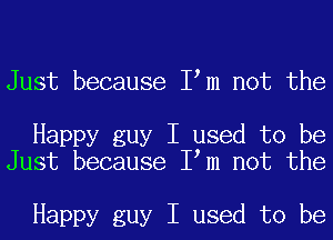 Just because I m not the

Happy guy I used to be
Just because I m not the

Happy guy I used to be