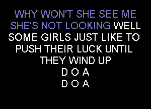 WHY WON'T SHE SEE ME
SHE'S NOT LOOKING WELL
SOME GIRLS JUST LIKE TO

PUSH THEIR LUCK UNTIL

THEY WIND UP
D O A
D O A