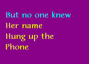 But no one knew
Her name

Hung up the
Phone
