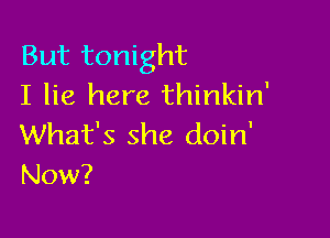 But tonight
I lie here thinkin'

What's she doin'
Now?