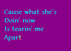 Cause what she's
Doin' now

Is tearin' me
Apart