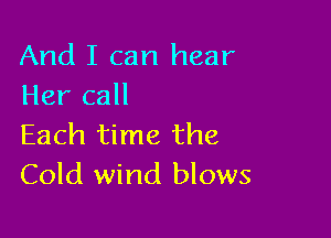 And I can hear
Her call

Each time the
Cold wind blows