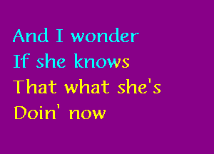 And I wonder
If she knows

That what she's
Doin' now