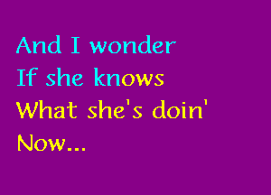 And I wonder
If she knows

What she's doin'
Now...