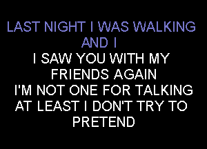 LAST NIGHT I WAS WALKING
AND I
I SAW YOU WITH MY
FRIENDS AGAIN
I'M NOT ONE FOR TALKING
AT LEAST I DON'T TRY TO
PRETEND