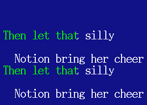 Then let that silly

Notion bring her Cheer
Then let that silly

Notion bring her Cheer