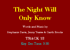 The Night XVill
Only Know

Words and Music by

Swphsnic Davis, Jmny Ycams 3c Garth Brooks

TRACK 18
ICBYI Dm Timei 335