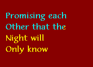 Promising each
Other that the

Night will
Only know