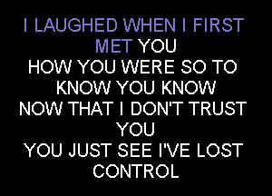 I LAUGHED WHEN I FIRST

MET YOU
HOW YOU WERE SO TO
KNOW YOU KNOW
NOW THAT I DON'T TRUST
YOU

YOU JUST SEE I'VE LOST

CONTROL
