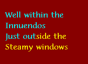 Well within the
Innuendos

Just outside the
Steamy windows