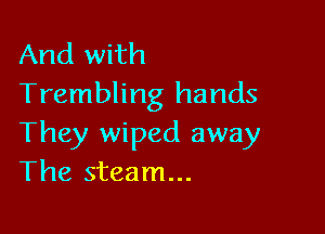 And with
Trembling hands

They wiped away
The steam...