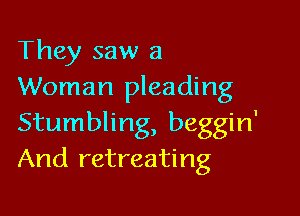 They saw a
Woman pleading

Stumbling, beggin'
And retreating