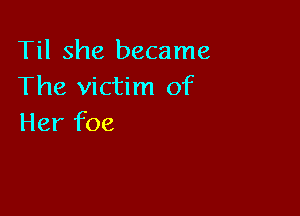 Til she became
The victim of

Her foe