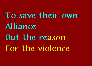 To save their own
Alliance

But the reason
For the violence