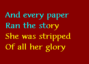 And every paper
Ran the story

She was stripped
Of all her glory