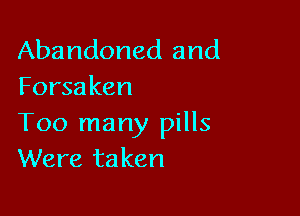 Abandoned and
Forsa ken

Too many pills
Were taken