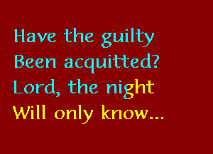 Have the guilty
Been acquitted?

Lord, the night
Will only know...